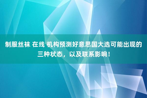 制服丝袜 在线 机构预测好意思国大选可能出现的三种状态，以及联系影响！