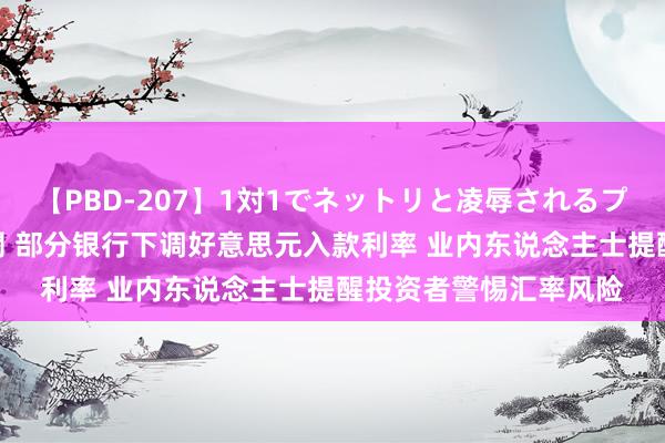 【PBD-207】1対1でネットリと凌辱されるプレミア女優たち 8時間 部分银行下调好意思元入款利率 业内东说念主士提醒投资者警惕汇率风险