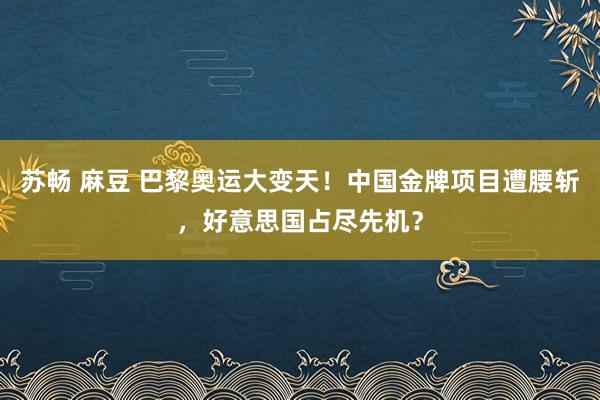 苏畅 麻豆 巴黎奥运大变天！中国金牌项目遭腰斩，好意思国占尽先机？