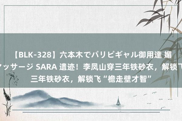 【BLK-328】六本木でパリピギャル御用達 媚薬悶絶オイルマッサージ SARA 遗迹！李凤山穿三年铁砂衣，解锁飞“檐走壁才智”