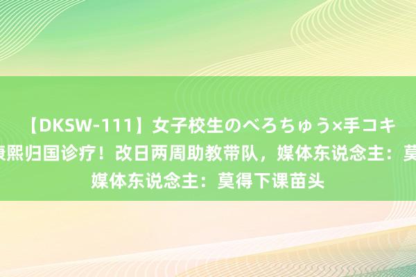 【DKSW-111】女子校生のべろちゅう×手コキ VOL.2 崔康熙归国诊疗！改日两周助教带队，媒体东说念主：莫得下课苗头