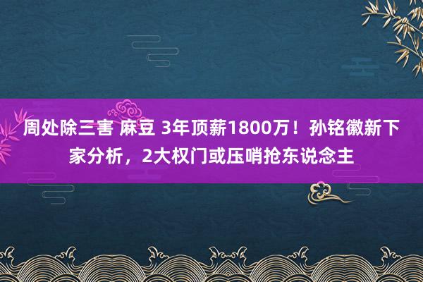 周处除三害 麻豆 3年顶薪1800万！孙铭徽新下家分析，2大权门或压哨抢东说念主