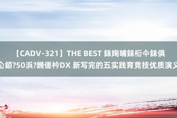 【CADV-321】THE BEST 銇婅哺銇椼仐銇俱仚銆?50浜?鏅傞枔DX 新写完的五实践育竞技优质演义