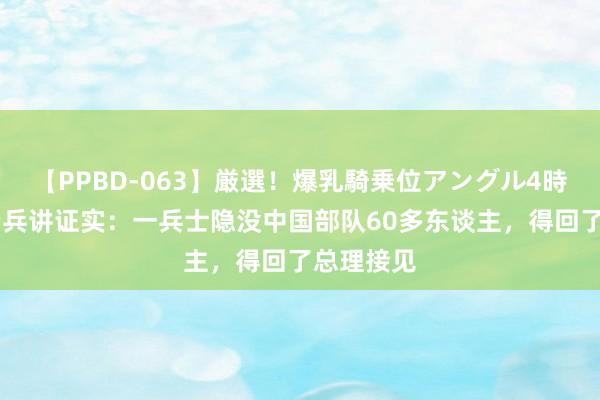 【PPBD-063】厳選！爆乳騎乗位アングル4時間 越军老兵讲证实：一兵士隐没中国部队60多东谈主，得回了总理接见