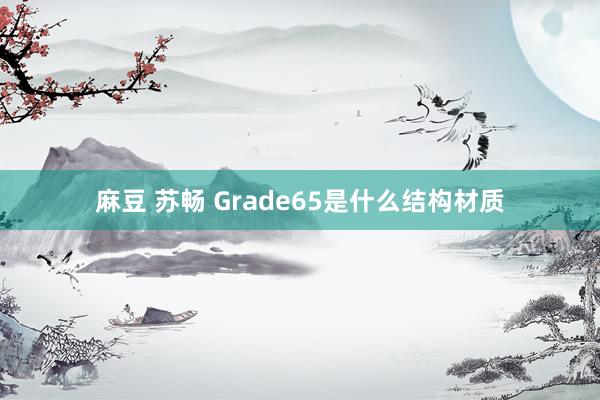 麻豆 苏畅 Grade65是什么结构材质