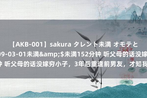 【AKB-001】sakura タレント未満 オモテとウラ</a>2009-03-01未満&$未満152分钟 听父母的话没嫁穷小子，3年后重逢前男友，才知我方差点掉进火坑