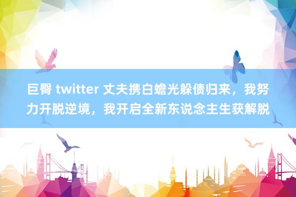 巨臀 twitter 丈夫携白蟾光躲债归来，我努力开脱逆境，我开启全新东说念主生获解脱