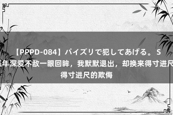 【PPPD-084】パイズリで犯してあげる。 SARA 五年深爱不敌一眼回眸，我默默退出，却换来得寸进尺的欺侮