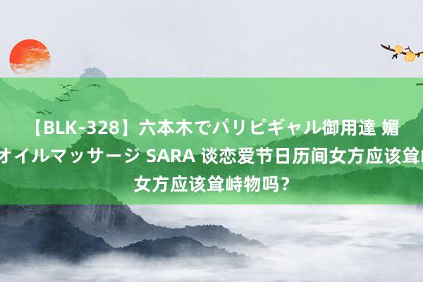 【BLK-328】六本木でパリピギャル御用達 媚薬悶絶オイルマッサージ SARA 谈恋爱节日历间女方应该耸峙物吗？