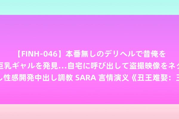 【FINH-046】本番無しのデリヘルで昔俺をバカにしていた同級生の巨乳ギャルを発見…自宅に呼び出して盗撮映像をネタに本番を強要し性感開発中出し調教 SARA 言情演义《丑王难娶：王妃请上轿》必读章节能撩到长年未婚的你