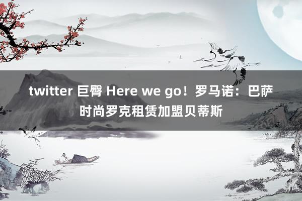 twitter 巨臀 Here we go！罗马诺：巴萨时尚罗克租赁加盟贝蒂斯