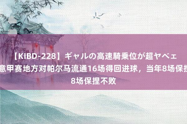 【KIBD-228】ギャルの高速騎乗位が超ヤベェ 米兰意甲赛地方对帕尔马流通16场得回进球，当年8场保捏不败