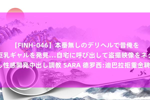 【FINH-046】本番無しのデリヘルで昔俺をバカにしていた同級生の巨乳ギャルを発見…自宅に呼び出して盗撮映像をネタに本番を強要し性感開発中出し調教 SARA 德罗西:迪巴拉拒重金聘用留队 这是个美丽的故事 在足球界很生僻