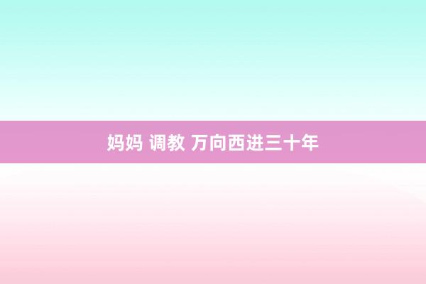 妈妈 调教 万向西进三十年