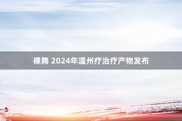 裸舞 2024年温州疗治疗产物发布