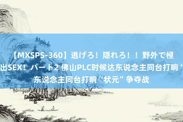 【MXSPS-360】逃げろ！隠れろ！！野外で極限スリルの露出SEX！パート2 佛山PLC时候达东说念主同台打响“状元”争夺战