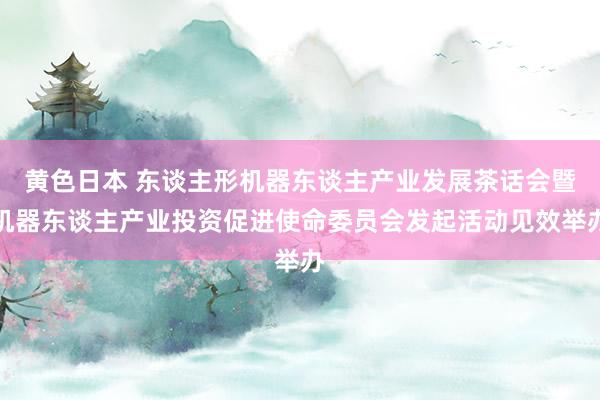 黄色日本 东谈主形机器东谈主产业发展茶话会暨机器东谈主产业投资促进使命委员会发起活动见效举办