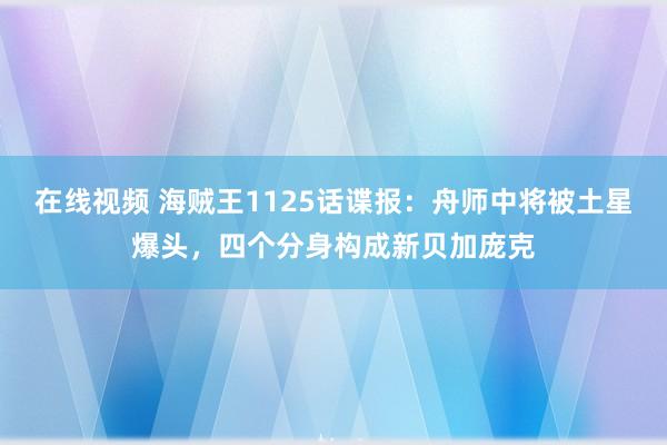 在线视频 海贼王1125话谍报：舟师中将被土星爆头，四个分身构成新贝加庞克