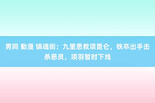 男同 動漫 镇魂街：九里思救项昆仑，铁卒出手击杀恶灵，项羽暂时下线