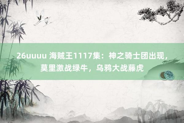 26uuuu 海贼王1117集：神之骑士团出现，莫里激战绿牛，乌鸦大战藤虎