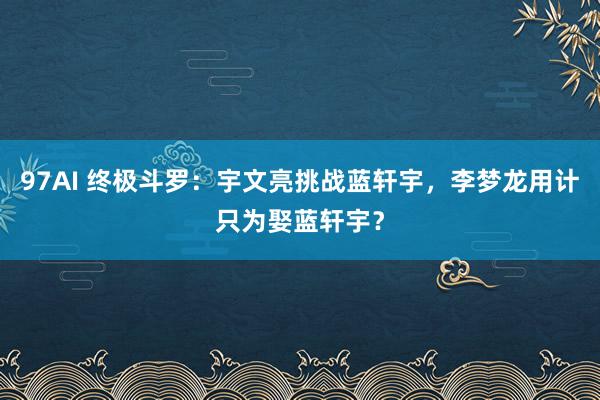 97AI 终极斗罗：宇文亮挑战蓝轩宇，李梦龙用计只为娶蓝轩宇？