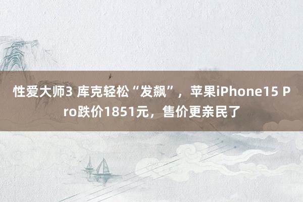 性爱大师3 库克轻松“发飙”，苹果iPhone15 Pro跌价1851元，售价更亲民了