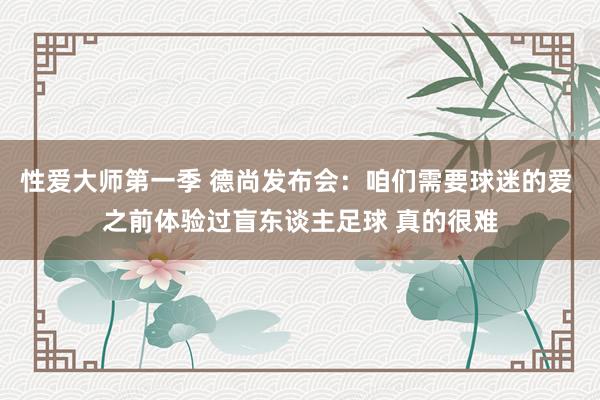 性爱大师第一季 德尚发布会：咱们需要球迷的爱 之前体验过盲东谈主足球 真的很难