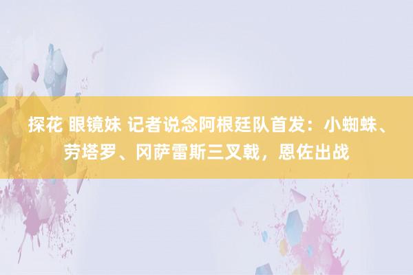 探花 眼镜妹 记者说念阿根廷队首发：小蜘蛛、劳塔罗、冈萨雷斯三叉戟，恩佐出战