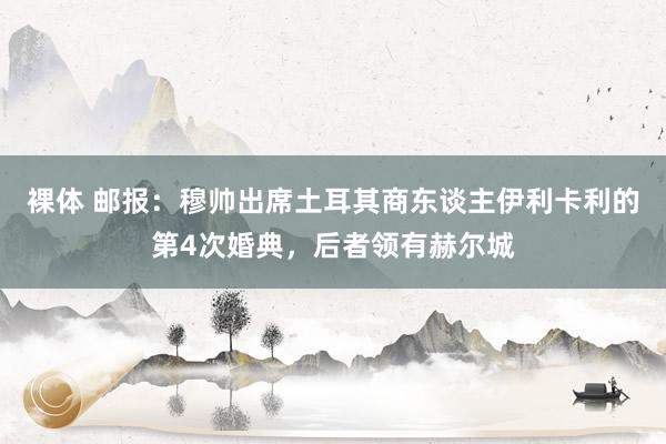 裸体 邮报：穆帅出席土耳其商东谈主伊利卡利的第4次婚典，后者领有赫尔城