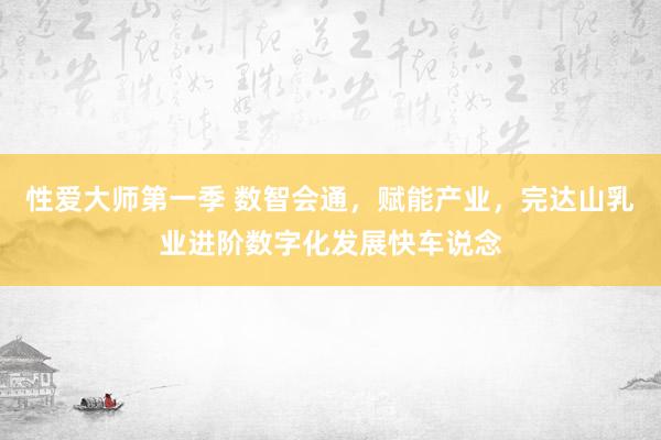 性爱大师第一季 数智会通，赋能产业，完达山乳业进阶数字化发展快车说念