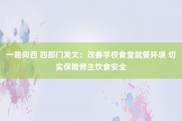 一路向西 四部门发文：改善学校食堂就餐环境 切实保险师生饮食安全