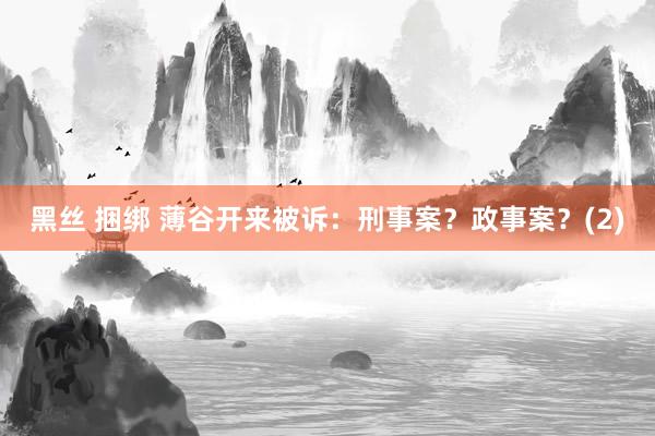 黑丝 捆绑 薄谷开来被诉：刑事案？政事案？(2)