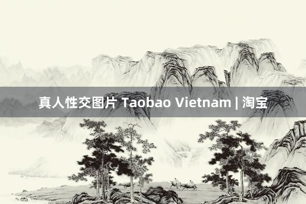 真人性交图片 Taobao Vietnam | 淘宝