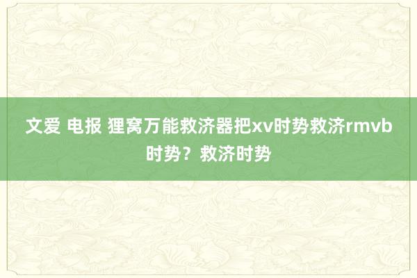 文爱 电报 狸窝万能救济器把xv时势救济rmvb时势？救济时势