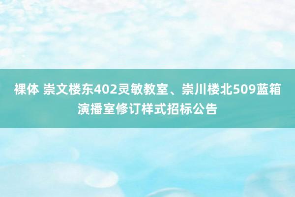 裸体 崇文楼东402灵敏教室、崇川楼北509蓝箱演播室修订样式招标公告