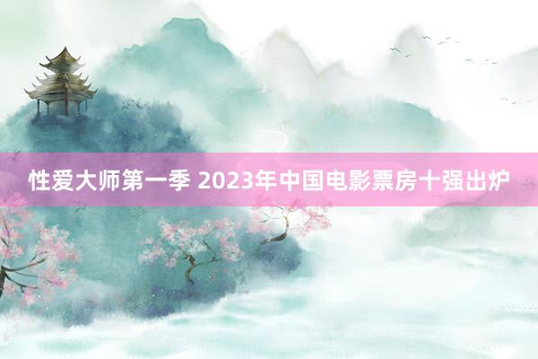 性爱大师第一季 2023年中国电影票房十强出炉