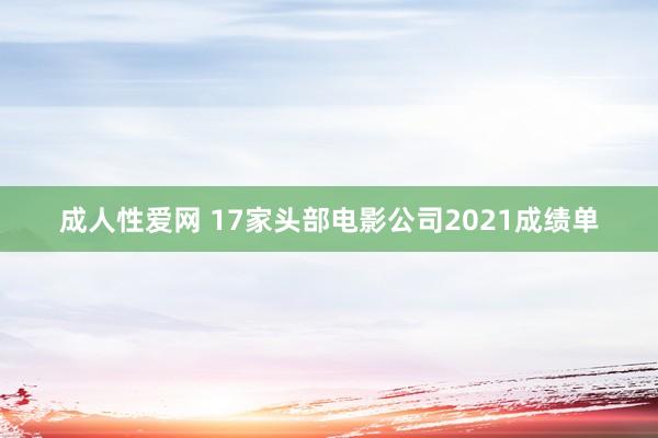 成人性爱网 17家头部电影公司2021成绩单