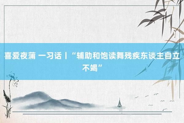 喜爱夜蒲 一习话丨“辅助和饱读舞残疾东谈主自立不竭”