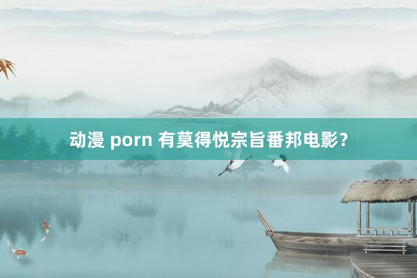 动漫 porn 有莫得悦宗旨番邦电影？