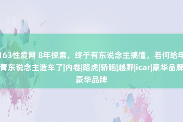 163性爱网 8年探索，终于有东说念主搞懂，若何给年青东说念主造车了|内卷|路虎|轿跑|越野|icar|豪华品牌