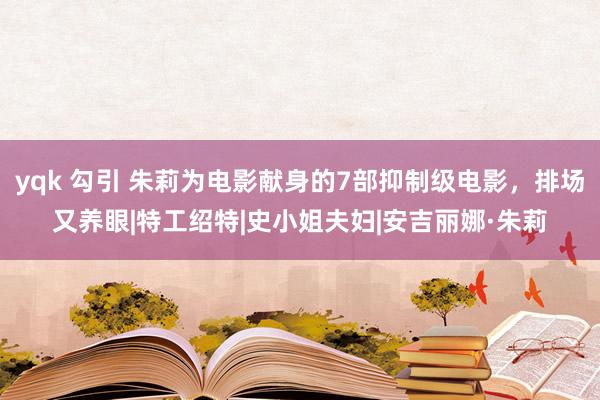 yqk 勾引 朱莉为电影献身的7部抑制级电影，排场又养眼|特工绍特|史小姐夫妇|安吉丽娜·朱莉