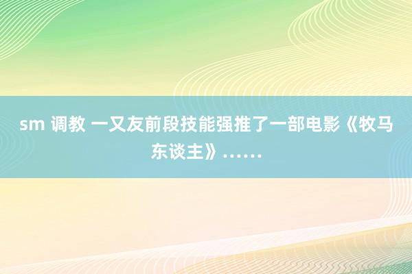 sm 调教 一又友前段技能强推了一部电影《牧马东谈主》……