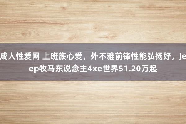 成人性爱网 上班族心爱，外不雅前锋性能弘扬好，Jeep牧马东说念主4xe世界51.20万起