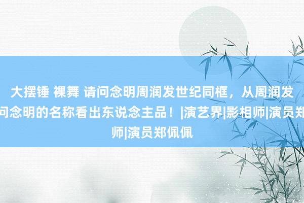 大摆锤 裸舞 请问念明周润发世纪同框，从周润发对请问念明的名称看出东说念主品！|演艺界|影相师|演员郑佩佩