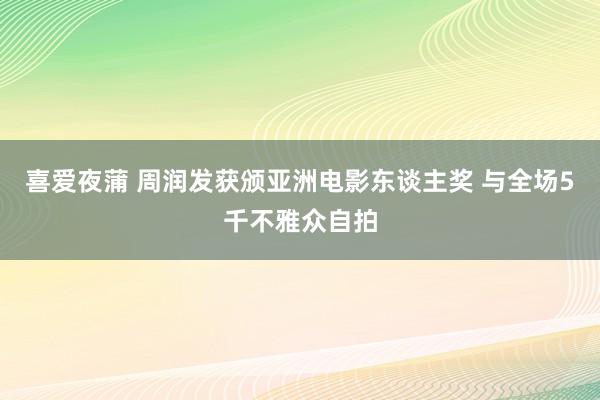 喜爱夜蒲 周润发获颁亚洲电影东谈主奖 与全场5千不雅众自拍