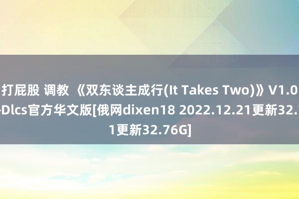 打屁股 调教 《双东谈主成行(It Takes Two)》V1.0.04+Dlcs官方华文版[俄网dixen18 2022.12.21更新32.76G]