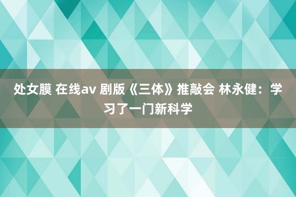 处女膜 在线av 剧版《三体》推敲会 林永健：学习了一门新科学