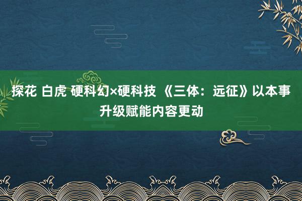 探花 白虎 硬科幻×硬科技 《三体：远征》以本事升级赋能内容更动