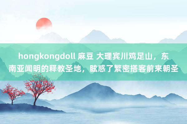 hongkongdoll 麻豆 大理宾川鸡足山，东南亚闻明的释教圣地，眩惑了繁密搭客前来朝圣