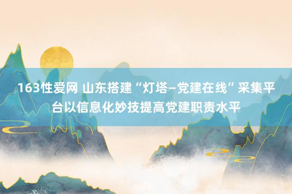 163性爱网 山东搭建“灯塔—党建在线”采集平台以信息化妙技提高党建职责水平